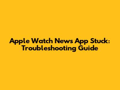 **Apple Watch News App Stuck: Troubleshooting Guide**