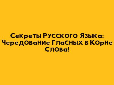 Секреты Русского Языка: Чередование Гласных в Корне Слова!