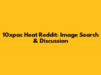 10xpac Heat Reddit: Image Search & Discussion