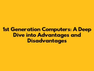 1st Generation Computers: A Deep Dive into Advantages and Disadvantages