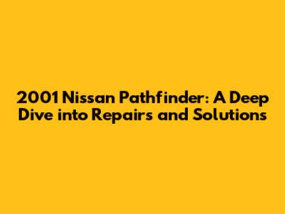 2001 Nissan Pathfinder: A Deep Dive into Repairs and Solutions