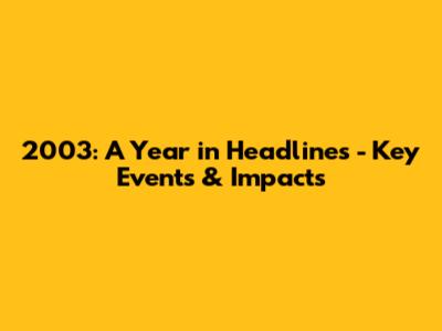 2003: A Year in Headlines - Key Events & Impacts