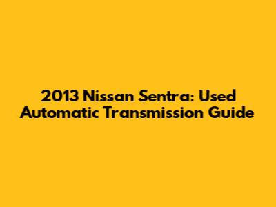 2013 Nissan Sentra: Used Automatic Transmission Guide