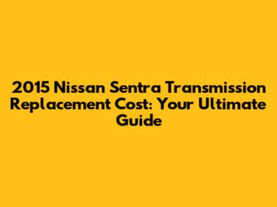 2015 Nissan Sentra Transmission Replacement Cost: Your Ultimate Guide