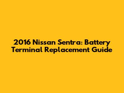 2016 Nissan Sentra: Battery Terminal Replacement Guide