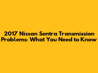 2017 Nissan Sentra Transmission Problems: What You Need to Know