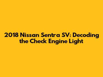 2018 Nissan Sentra SV: Decoding the Check Engine Light