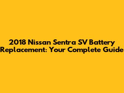 2018 Nissan Sentra SV Battery Replacement: Your Complete Guide