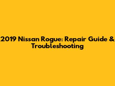 2019 Nissan Rogue: Repair Guide & Troubleshooting