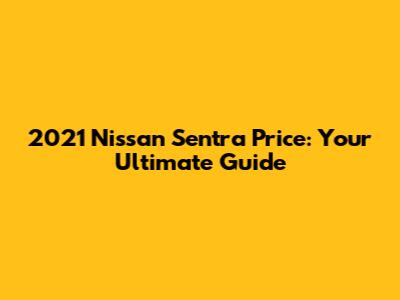 2021 Nissan Sentra Price: Your Ultimate Guide