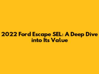 2022 Ford Escape SEL: A Deep Dive into Its Value