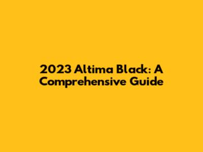 2023 Altima Black: A Comprehensive Guide