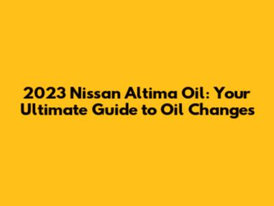 2023 Nissan Altima Oil: Your Ultimate Guide to Oil Changes