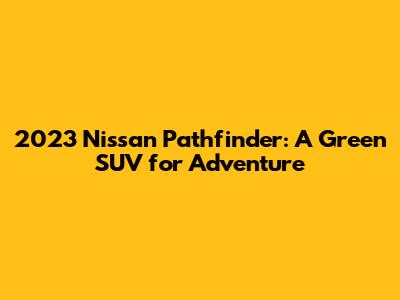 2023 Nissan Pathfinder: A Green SUV for Adventure