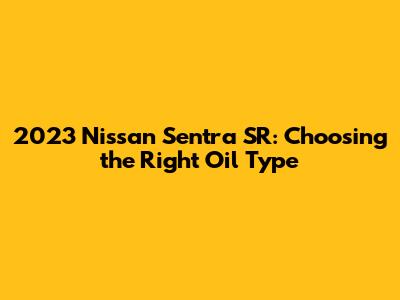 2023 Nissan Sentra SR: Choosing the Right Oil Type