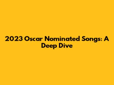 2023 Oscar Nominated Songs: A Deep Dive