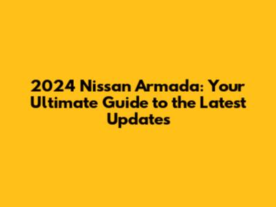 2024 Nissan Armada: Your Ultimate Guide to the Latest Updates