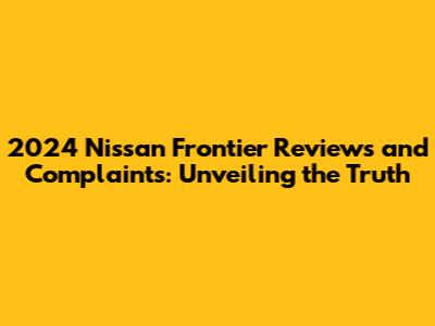 2024 Nissan Frontier Reviews and Complaints: Unveiling the Truth