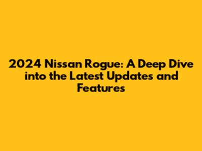 2024 Nissan Rogue: A Deep Dive into the Latest Updates and Features