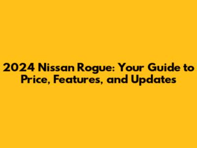 2024 Nissan Rogue: Your Guide to Price, Features, and Updates