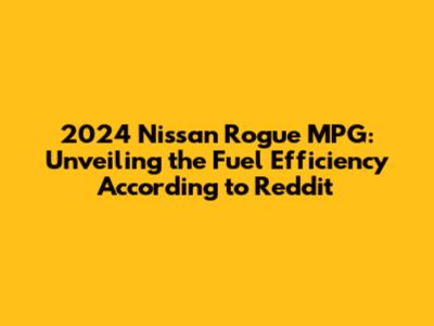 2024 Nissan Rogue MPG: Unveiling the Fuel Efficiency According to Reddit