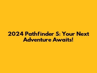 2024 Pathfinder S: Your Next Adventure Awaits!