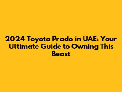 2024 Toyota Prado in UAE: Your Ultimate Guide to Owning This Beast