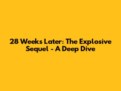 28 Weeks Later: The Explosive Sequel - A Deep Dive