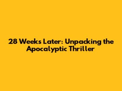 28 Weeks Later: Unpacking the Apocalyptic Thriller