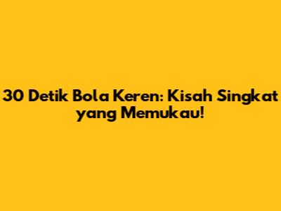 30 Detik Bola Keren: Kisah Singkat yang Memukau!