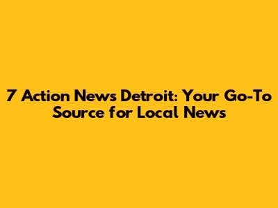 7 Action News Detroit: Your Go-To Source for Local News