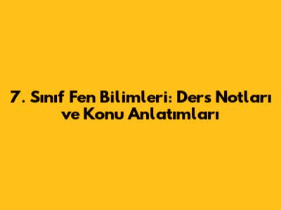 7. Sınıf Fen Bilimleri: Ders Notları ve Konu Anlatımları