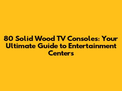 80 Solid Wood TV Consoles: Your Ultimate Guide to Entertainment Centers