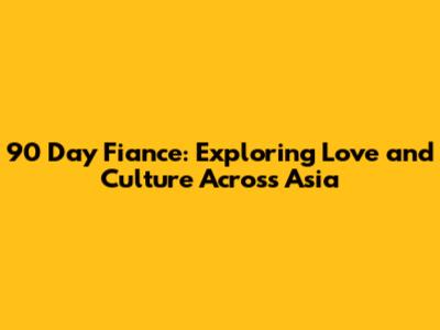 90 Day Fiance: Exploring Love and Culture Across Asia