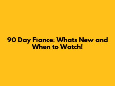 90 Day Fiance: What's New and When to Watch!