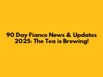 90 Day Fiance News & Updates 2025: The Tea is Brewing!
