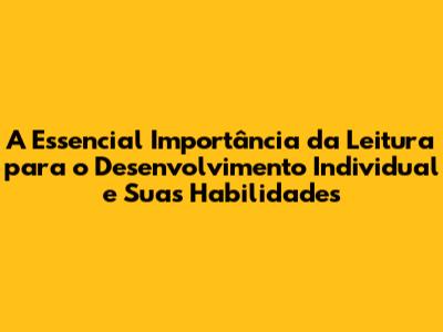 A Essencial Importância da Leitura para o Desenvolvimento Individual e Suas Habilidades