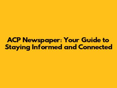 ACP Newspaper: Your Guide to Staying Informed and Connected
