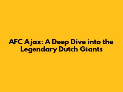 AFC Ajax: A Deep Dive into the Legendary Dutch Giants