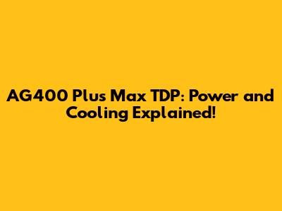 AG400 Plus Max TDP: Power and Cooling Explained!