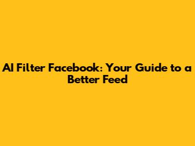 AI Filter Facebook: Your Guide to a Better Feed