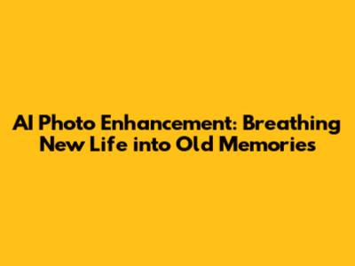 AI Photo Enhancement: Breathing New Life into Old Memories