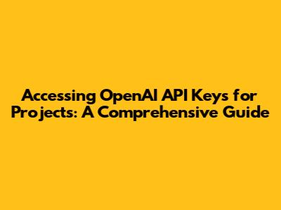 Accessing OpenAI API Keys for Projects: A Comprehensive Guide