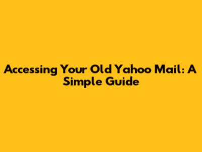 Accessing Your Old Yahoo Mail: A Simple Guide