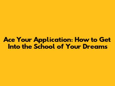 Ace Your Application: How to Get Into the School of Your Dreams