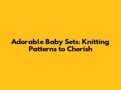 Adorable Baby Sets: Knitting Patterns to Cherish