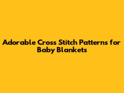 Adorable Cross Stitch Patterns for Baby Blankets