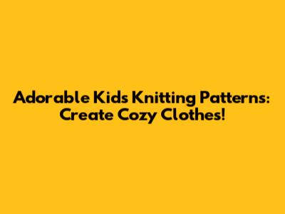 Adorable Kids' Knitting Patterns: Create Cozy Clothes!