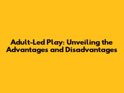 Adult-Led Play: Unveiling the Advantages and Disadvantages
