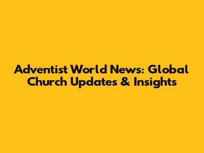 Adventist World News: Global Church Updates & Insights